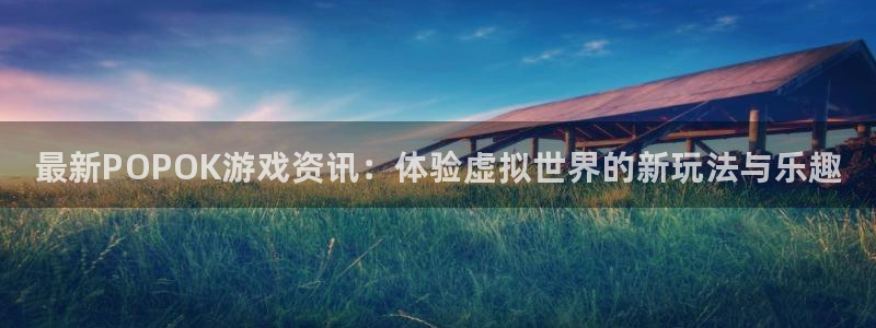 天美娱乐手机网页版登录：最新POPOK游戏资讯：体验虚拟世界