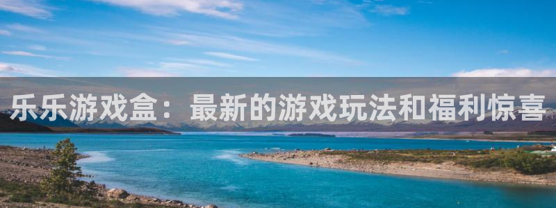 天美娱乐Ii：乐乐游戏盒：最新的游戏玩法和福利惊喜