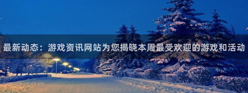 天美娱乐网址注册：最新动态：游戏资讯网站为您揭晓本周最受欢迎