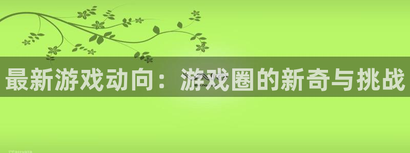 天美娱乐注册账号：最新游戏动向：游戏圈的新奇与挑战