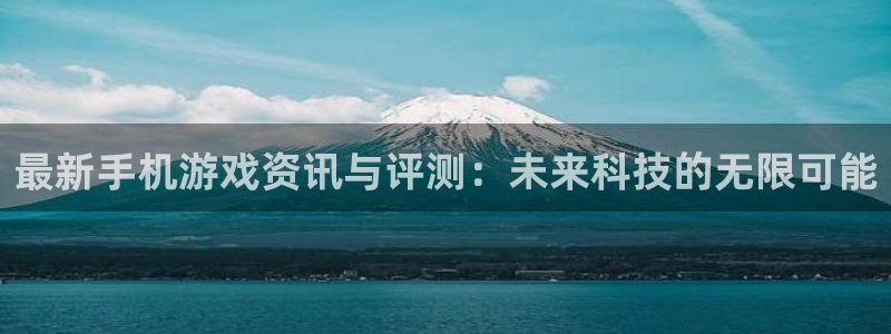 天美娱乐官网入口地址：最新手机游戏资讯与评测：未来科技的无限