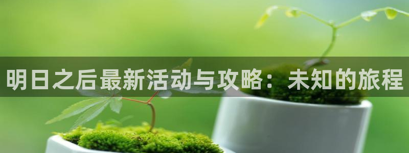 天美娱乐game下载：明日之后最新活动与攻略：未知的旅程