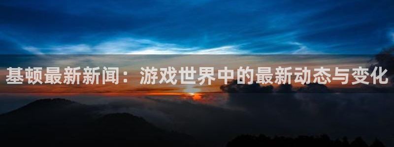 天美娱乐官网登录入口：基顿最新新闻：游戏世界中的最新动态与变
