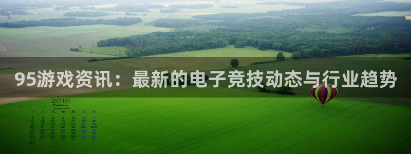 天美娱乐官网：95游戏资讯：最新的电子竞技动态与行业趋势