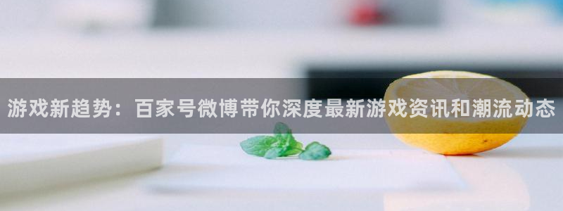 天美娱乐公司网站：游戏新趋势：百家号微博带你深度最新游戏资讯